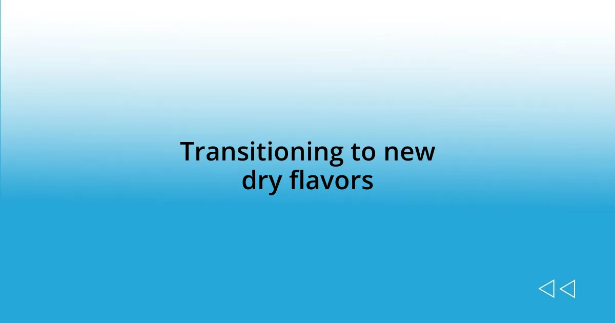 Transitioning to new dry flavors